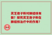 灵芝孢子粉对肺结核有做？探究灵芝孢子粉在肺结核治疗中的作用？