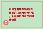 白灵芝有哪些功能(白灵芝的功效及作用介绍，全面解析白灵芝的健康价值)