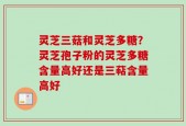 灵芝三菇和灵芝多糖？灵芝孢子粉的灵芝多糖含量高好还是三萜含量高好