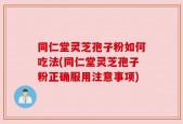 同仁堂灵芝孢子粉如何吃法(同仁堂灵芝孢子粉正确服用注意事项)