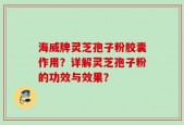 海威牌灵芝孢子粉胶囊作用？详解灵芝孢子粉的功效与效果？
