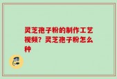 灵芝孢子粉的制作工艺视频？灵芝孢子粉怎么种