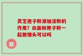 灵芝孢子粉添加淀粉的作用？白面和袍子粉一起做馒头可以吗