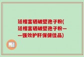 廷相富硒破壁孢子粉(廷相富硒破壁孢子粉——强效护肝保健佳品)