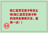 眭仁堂灵芝孢子粉怎么样(眭仁堂灵芝孢子粉的功效及使用方法，值得一试！)
