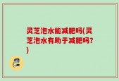 灵芝泡水能减肥吗(灵芝泡水有助于减肥吗？)