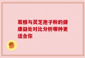 葛根与灵芝孢子粉的健康益处对比分析哪种更适合你