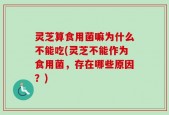 灵芝算食用菌嘛为什么不能吃(灵芝不能作为食用菌，存在哪些原因？)