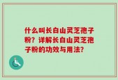 什么叫长白山灵芝孢子粉？详解长白山灵芝孢子粉的功效与用法？