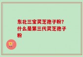 东北三宝灵芝孢子粉？什么是第三代灵芝孢子粉