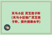 天马小区 灵芝孢子粉(天马小区推广灵芝孢子粉，提升健康水平)