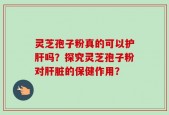 灵芝孢子粉真的可以护肝吗？探究灵芝孢子粉对肝脏的保健作用？