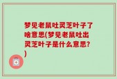 梦见老鼠吐灵芝叶子了啥意思(梦见老鼠吐出灵芝叶子是什么意思？)