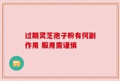 过期灵芝孢子粉有何副作用 服用需谨慎
