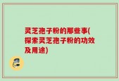 灵芝孢子粉的那些事(探索灵芝孢子粉的功效及用途)