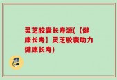 灵芝胶囊长寿源(【健康长寿】灵芝胶囊助力健康长寿)