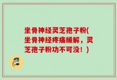 坐骨神经灵芝孢子粉(坐骨神经疼痛缓解，灵芝孢子粉功不可没！)