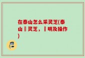 在泰山怎么采灵芝(泰山採灵芝，說明及操作)
