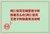 同仁堂灵芝破壁孢子粉胶囊怎么吃(同仁堂灵芝孢子粉胶囊用法说明)