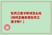 牡丹江孢子粉该怎么吃(如何正确食用牡丹江孢子粉？)