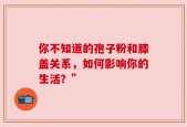 你不知道的孢子粉和膝盖关系，如何影响你的生活？”
