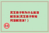 灵芝孢子粉为什么能溶解泡沫(灵芝孢子粉如何溶解泡沫？)