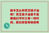 新手怎么种灵芝孢子油呢？灵芝孢子油是不是跟我们平时三餐一样时间，就比较容易吸收呢