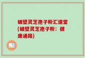 破壁灵芝孢子粉汇道堂(破壁灵芝孢子粉：健康通路)