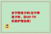 左宁牌孢子粉(左宁牌孢子粉，你GO-TO皮肤护理选择)