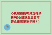 心肌缺血能喝灵芝孢子粉吗(心肌缺血患者可否食用灵芝孢子粉？)
