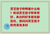 灵芝孢子粉喝着什么味？听说灵芝孢子粉非常好，身边的好多朋友都在吃，想问问灵芝孢子粉究竟有多好