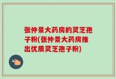 张仲景大药房的灵芝孢子粉(张仲景大药房推出优质灵芝孢子粉)
