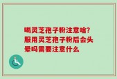 喝灵芝孢子粉注意啥？服用灵芝孢子粉后会头晕吗需要注意什么