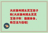 大庆肇州博太灵芝孢子粉(大庆肇州博太灵灵芝孢子粉：强健身体，助您活力倍增)