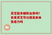 灵芝粗多糖粉治胃吗？食用灵芝可以提高身体免疫力吗