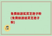免费旅游买灵芝孢子粉(免费旅游送灵芝孢子粉)