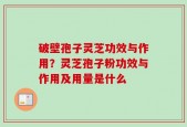 破壁孢子灵芝功效与作用？灵芝孢子粉功效与作用及用量是什么