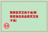 聚德堂灵芝孢子油(聚德堂推出高品质灵芝孢子油)