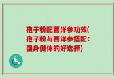 孢子粉配西洋参功效(孢子粉与西洋参搭配：强身健体的好选择)