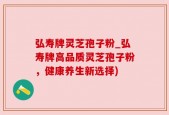 弘寿牌灵芝孢子粉_弘寿牌高品质灵芝孢子粉，健康养生新选择)