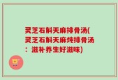 灵芝石斛天麻排骨汤(灵芝石斛天麻炖排骨汤：滋补养生好滋味)