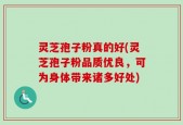 灵芝孢子粉真的好(灵芝孢子粉品质优良，可为身体带来诸多好处)