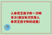 人参灵芝孢子粉一次喝多少(建议每次饮用人参灵芝孢子粉的适量)