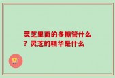 灵芝里面的多糖管什么？灵芝的精华是什么