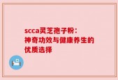 scca灵芝孢子粉：神奇功效与健康养生的优质选择
