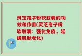 灵芝孢子粉软胶囊的功效和作用(灵芝孢子粉软胶囊：强化免疫，延缓肌肤老化)