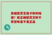 真破壁灵芝孢子粉的味道？修正破壁灵芝粉不带苦味是不是正品