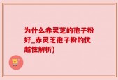 为什么赤灵芝的孢子粉好_赤灵芝孢子粉的优越性解析)