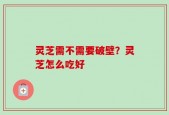 灵芝需不需要破壁？灵芝怎么吃好