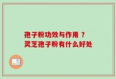 孢子粉功效与作用 ？灵芝孢子粉有什么好处